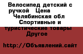 Велосипед детский с ручкой › Цена ­ 1 500 - Челябинская обл. Спортивные и туристические товары » Другое   